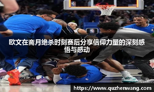 欧文在斋月绝杀时刻赛后分享信仰力量的深刻感悟与感动