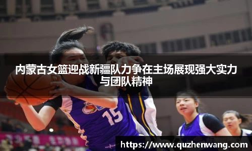 内蒙古女篮迎战新疆队力争在主场展现强大实力与团队精神