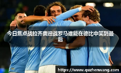 今日焦点战拉齐奥迎战罗马谁能在德比中笑到最后